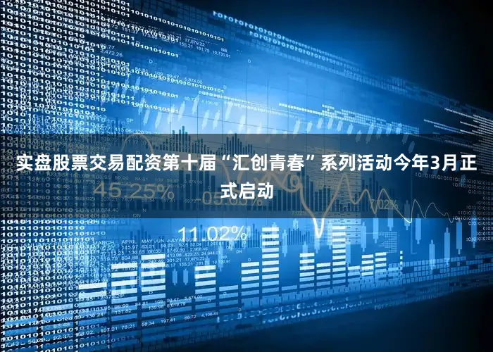 实盘股票交易配资第十届“汇创青春”系列活动今年3月正式启动