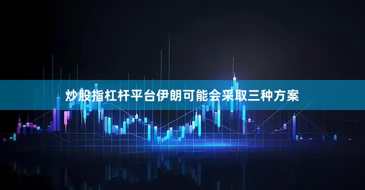 炒股指杠杆平台伊朗可能会采取三种方案