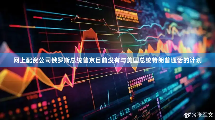 网上配资公司俄罗斯总统普京目前没有与美国总统特朗普通话的计划