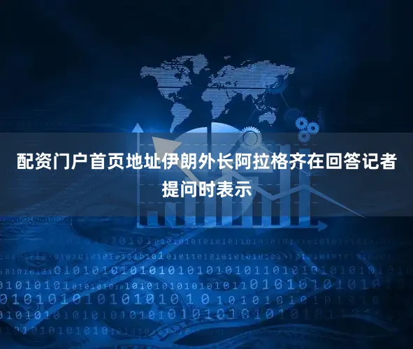 配资门户首页地址伊朗外长阿拉格齐在回答记者提问时表示