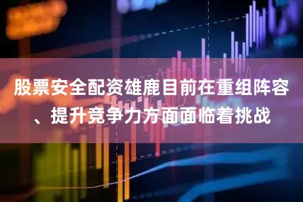 股票安全配资雄鹿目前在重组阵容、提升竞争力方面面临着挑战