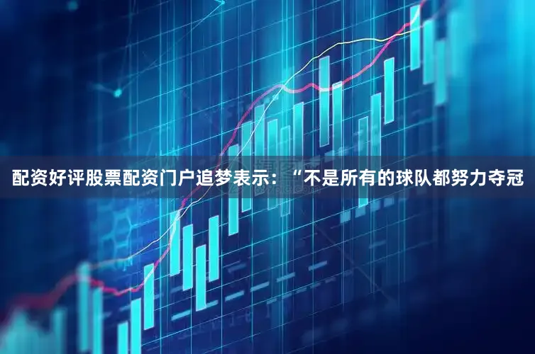 配资好评股票配资门户追梦表示：“不是所有的球队都努力夺冠