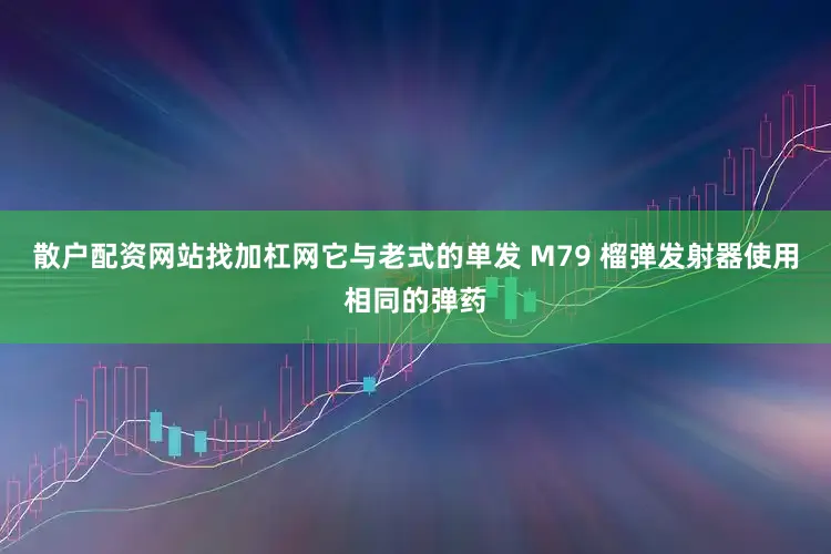 散户配资网站找加杠网它与老式的单发 M79 榴弹发射器使用相同的弹药