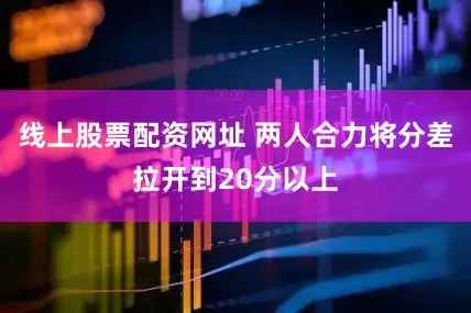线上股票配资网址 两人合力将分差拉开到20分以上