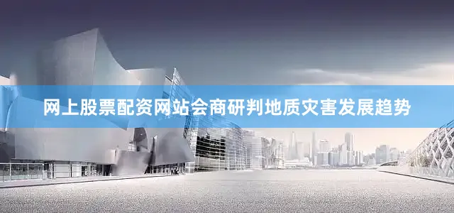 网上股票配资网站会商研判地质灾害发展趋势