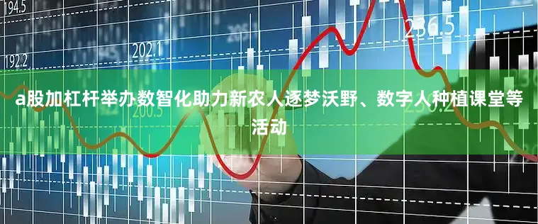 a股加杠杆举办数智化助力新农人逐梦沃野、数字人种植课堂等活动