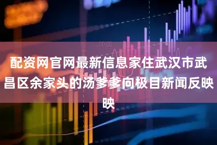 配资网官网最新信息家住武汉市武昌区余家头的汤爹爹向极目新闻反映