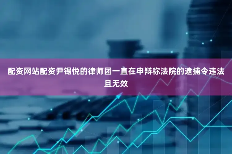 配资网站配资尹锡悦的律师团一直在申辩称法院的逮捕令违法且无效