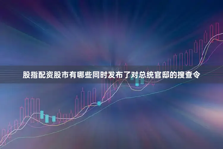 股指配资股市有哪些同时发布了对总统官邸的搜查令