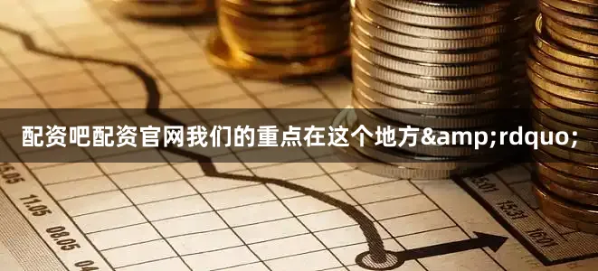 配资吧配资官网我们的重点在这个地方&rdquo;