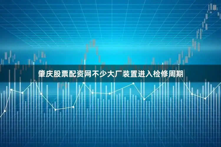 肇庆股票配资网不少大厂装置进入检修周期