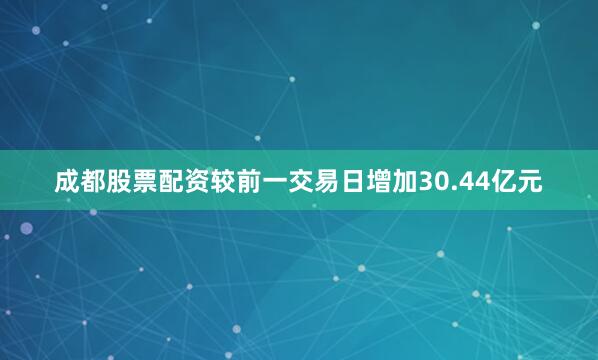 成都股票配资较前一交易日增加30.44亿元