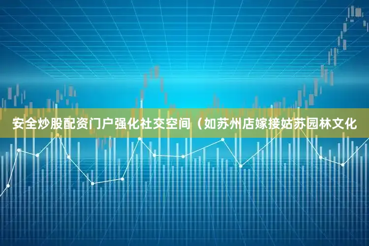 安全炒股配资门户强化社交空间（如苏州店嫁接姑苏园林文化
