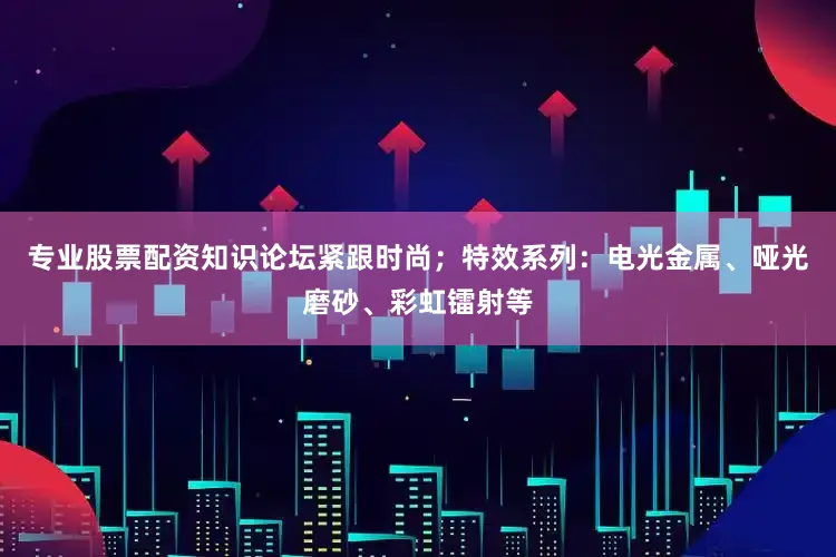 专业股票配资知识论坛紧跟时尚；特效系列：电光金属、哑光磨砂、彩虹镭射等