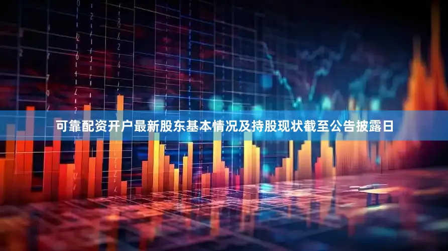可靠配资开户最新股东基本情况及持股现状截至公告披露日