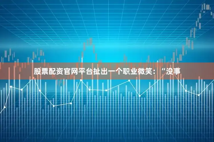 股票配资官网平台扯出一个职业微笑：“没事