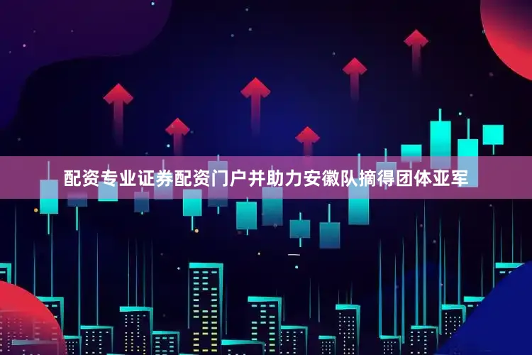 配资专业证券配资门户并助力安徽队摘得团体亚军