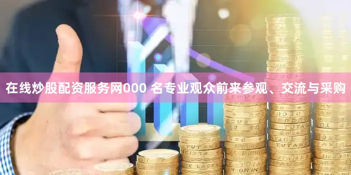 在线炒股配资服务网000 名专业观众前来参观、交流与采购