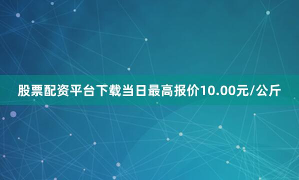 股票配资平台下载当日最高报价10.00元/公斤