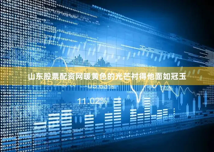山东股票配资网暖黄色的光芒衬得他面如冠玉