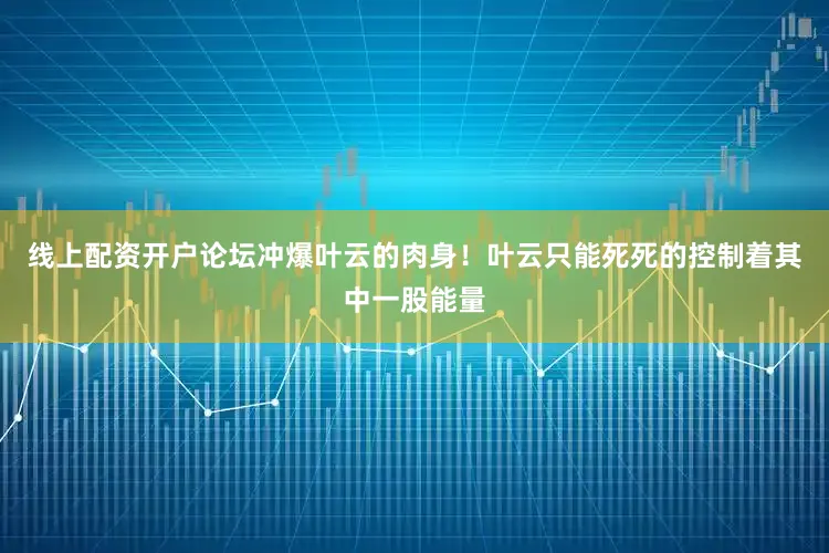 线上配资开户论坛冲爆叶云的肉身！叶云只能死死的控制着其中一股能量