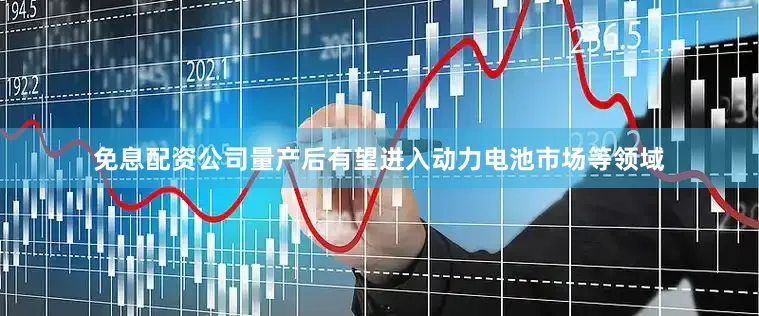 免息配资公司量产后有望进入动力电池市场等领域