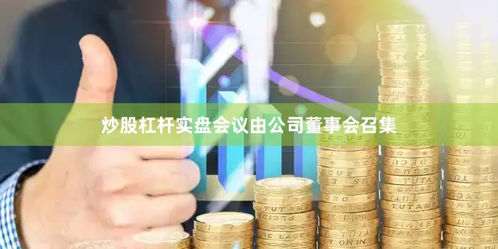 炒股杠杆实盘会议由公司董事会召集