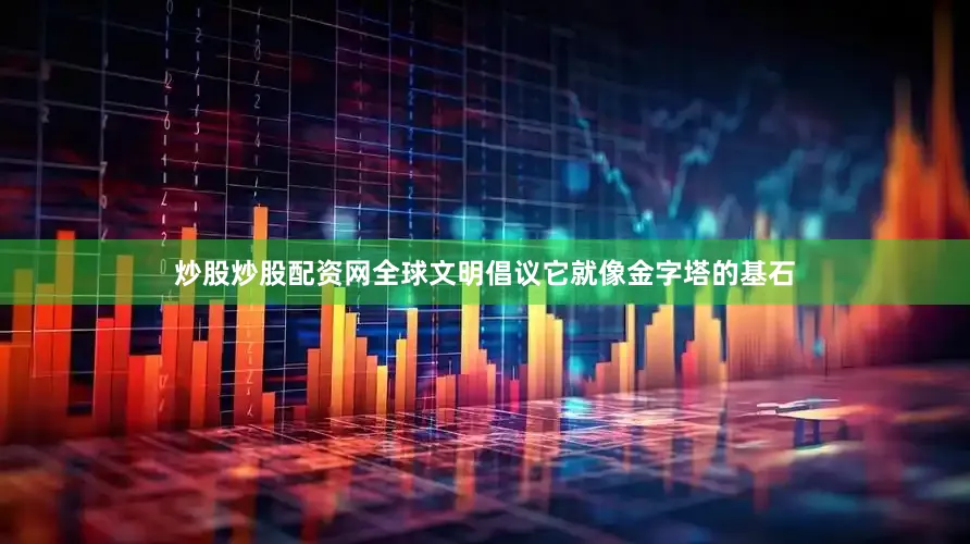 炒股炒股配资网全球文明倡议它就像金字塔的基石