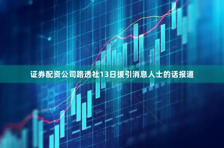 证券配资公司路透社13日援引消息人士的话报道
