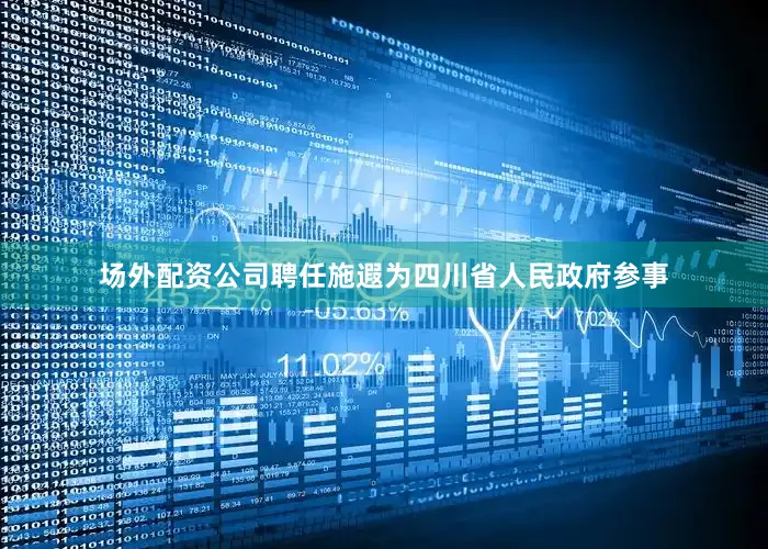 场外配资公司聘任施遐为四川省人民政府参事
