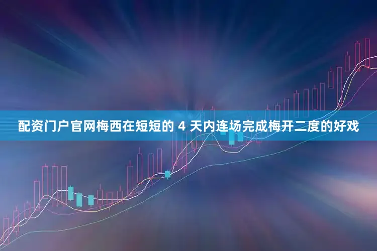 配资门户官网梅西在短短的 4 天内连场完成梅开二度的好戏