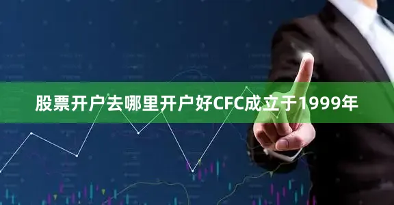 股票开户去哪里开户好CFC成立于1999年