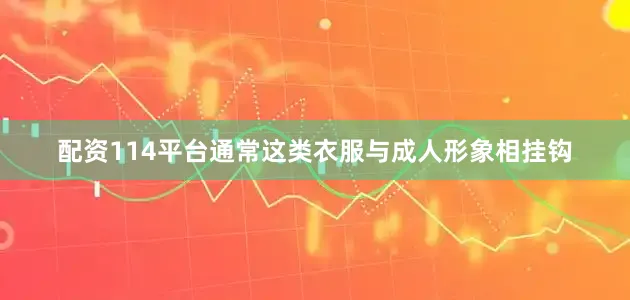 配资114平台通常这类衣服与成人形象相挂钩