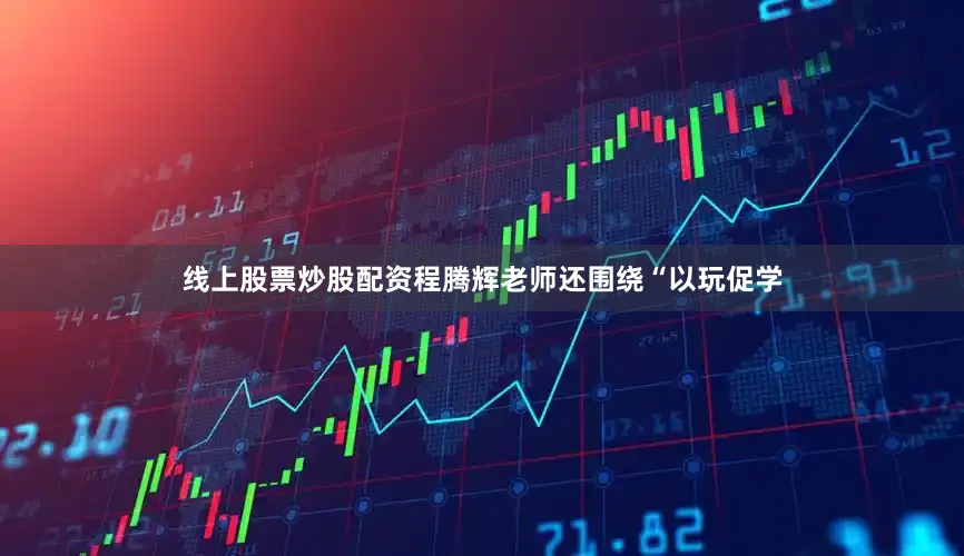 线上股票炒股配资程腾辉老师还围绕“以玩促学