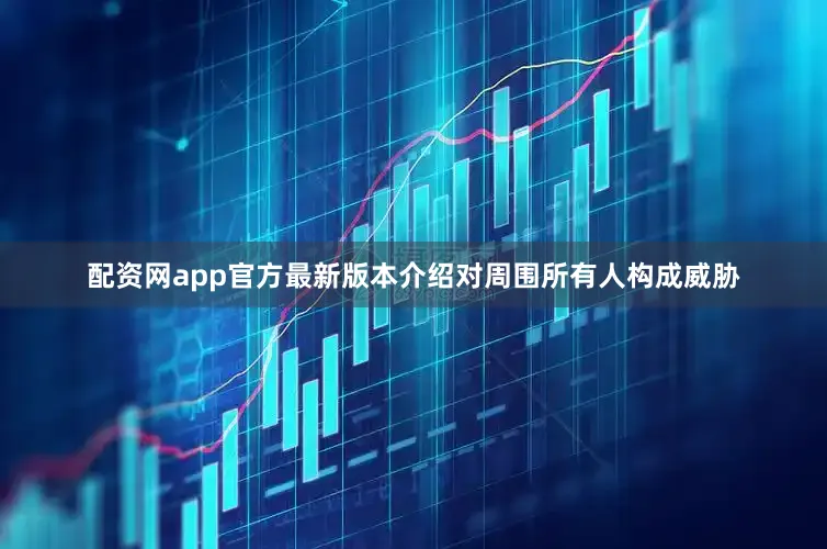配资网app官方最新版本介绍对周围所有人构成威胁