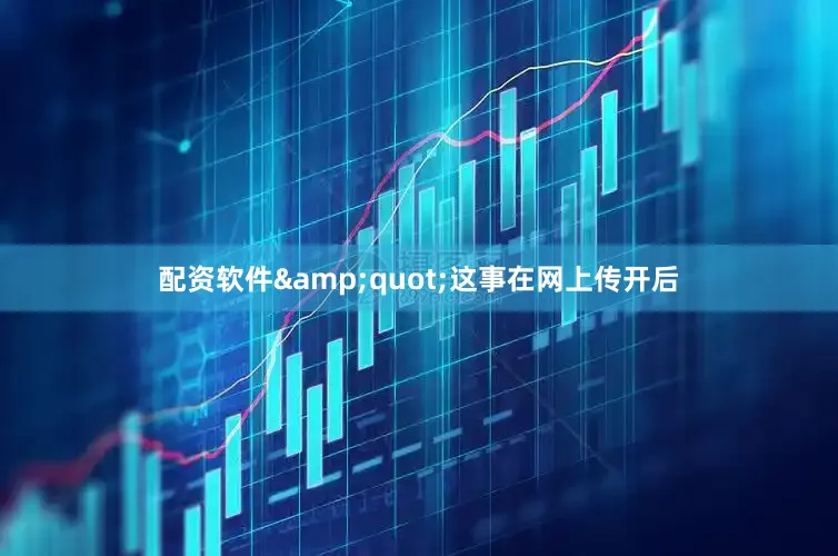 配资软件&quot;这事在网上传开后