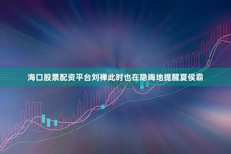海口股票配资平台刘禅此时也在隐晦地提醒夏侯霸