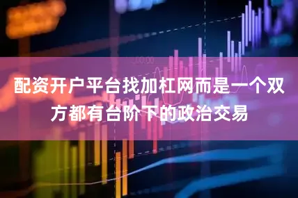 配资开户平台找加杠网而是一个双方都有台阶下的政治交易