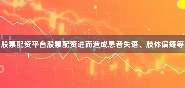 股票配资平台股票配资进而造成患者失语、肢体偏瘫等