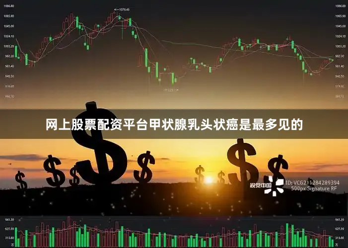 网上股票配资平台甲状腺乳头状癌是最多见的