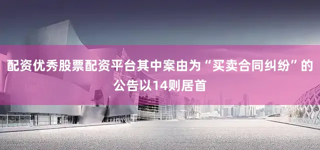 配资优秀股票配资平台其中案由为“买卖合同纠纷”的公告以14则居首