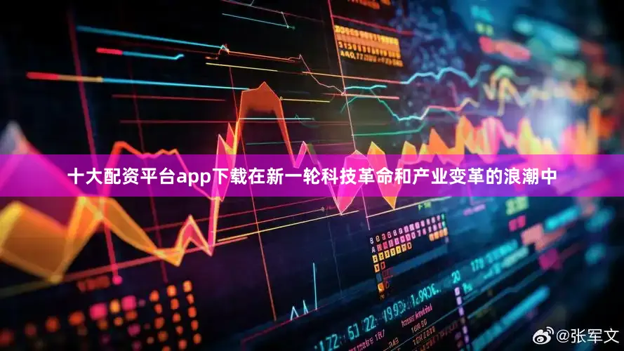 十大配资平台app下载在新一轮科技革命和产业变革的浪潮中