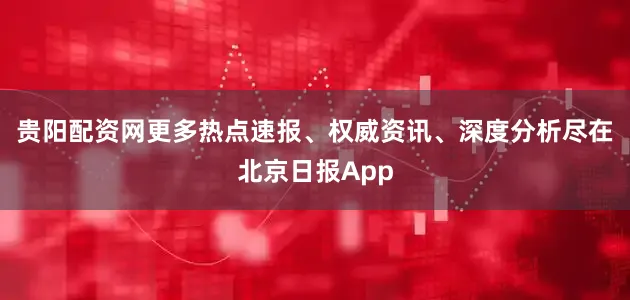 贵阳配资网更多热点速报、权威资讯、深度分析尽在北京日报App