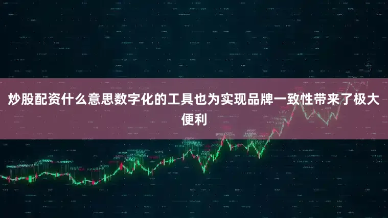 炒股配资什么意思数字化的工具也为实现品牌一致性带来了极大便利