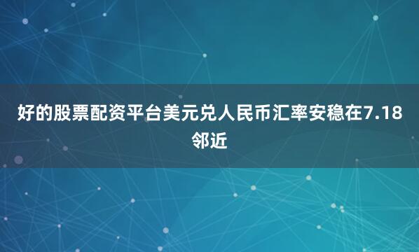 好的股票配资平台美元兑人民币汇率安稳在7.18邻近