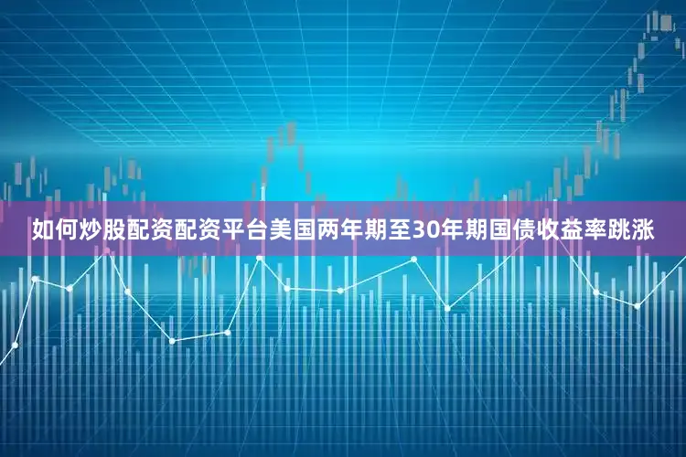 如何炒股配资配资平台美国两年期至30年期国债收益率跳涨