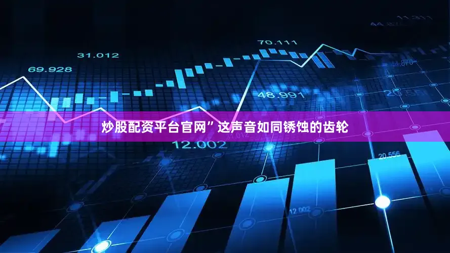 炒股配资平台官网”这声音如同锈蚀的齿轮
