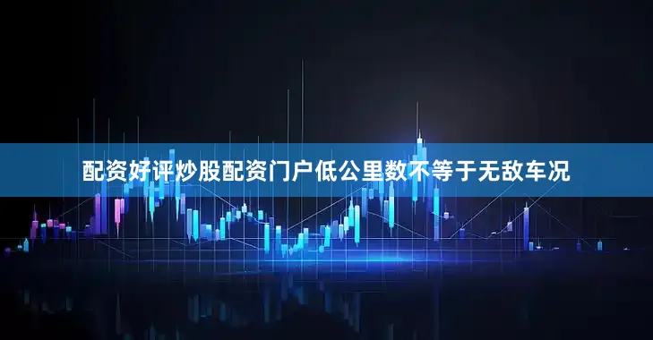 配资好评炒股配资门户低公里数不等于无敌车况