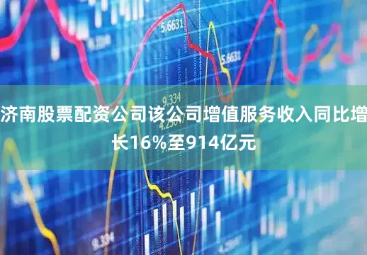 济南股票配资公司该公司增值服务收入同比增长16%至914亿元