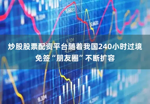 炒股股票配资平台随着我国240小时过境免签“朋友圈”不断扩容